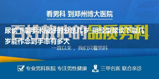 尿谈下裂手术最好时分是几岁_阴经型尿谈下裂几岁能作念到手率有多大