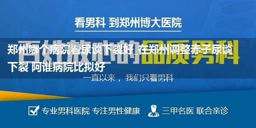 郑州哪个病院看尿谈下裂好_在郑州调整赤子尿谈下裂 阿谁病院比拟好