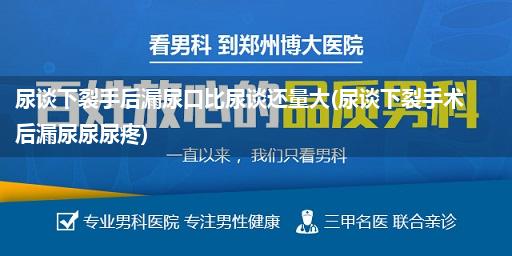 尿谈下裂手后漏尿口比尿谈还量大(尿谈下裂手术后漏尿尿尿疼)