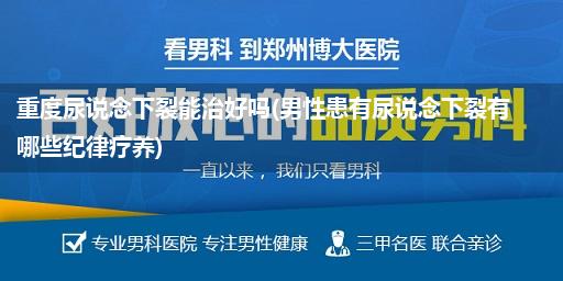 重度尿说念下裂能治好吗(男性患有尿说念下裂有哪些纪律疗养)