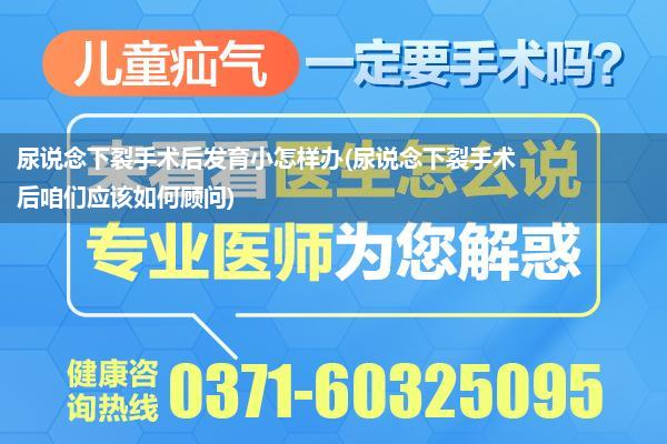 尿说念下裂手术后发育小怎样办(尿说念下裂手术后咱们应该如何顾问)