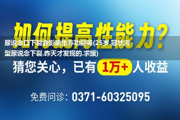 尿说念口下裂会影响生养功能吗(25岁.冠状沟型尿说念下裂.昨天才发现的.求援)