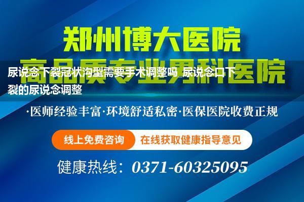 尿说念下裂冠状沟型需要手术调整吗_尿说念口下裂的尿说念调整