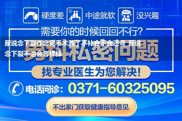 尿说念下裂作念完手术漏了不补会不会还弯_尿说念下裂不治会怎样样