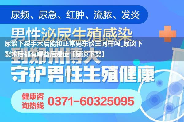 尿谈下裂手术后能和正常男东谈主同样吗_尿谈下裂术后都有哪些后遗症【尿谈下裂】