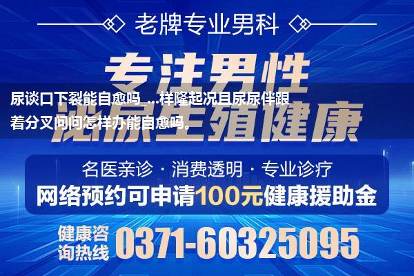 尿谈口下裂能自愈吗_...样隆起况且尿尿伴跟着分叉问问怎样办能自愈吗。