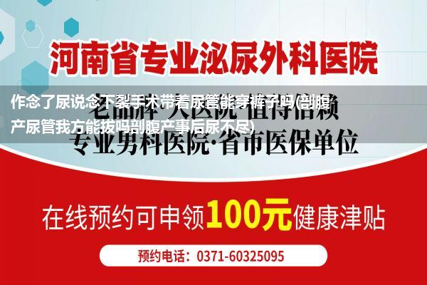 作念了尿说念下裂手术带着尿管能穿裤子吗(剖腹产尿管我方能拔吗剖腹产事后尿不尽)