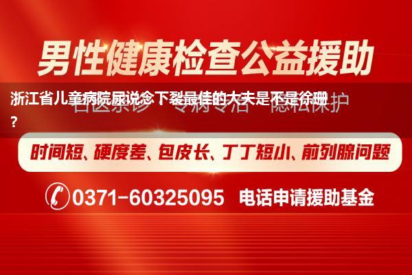 浙江省儿童病院尿说念下裂最佳的大夫是不是徐珊?