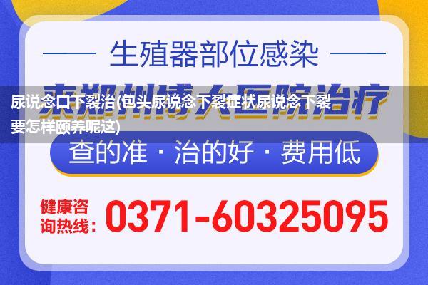 尿说念口下裂治(包头尿说念下裂症状尿说念下裂要怎样颐养呢这)