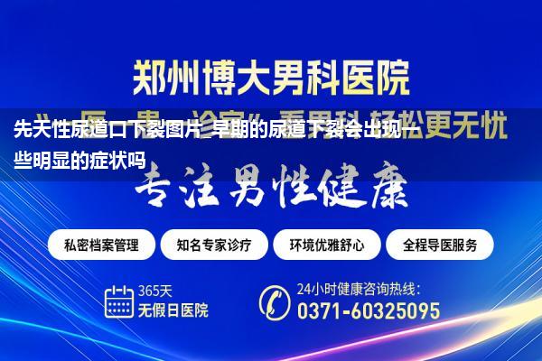 先天性尿道口下裂图片_早期的尿道下裂会出现一些明显的症状吗