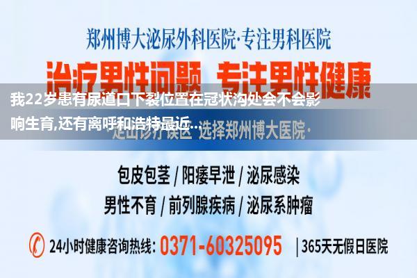 我22岁患有尿道口下裂位置在冠状沟处会不会影响生育,还有离呼和浩特最近...