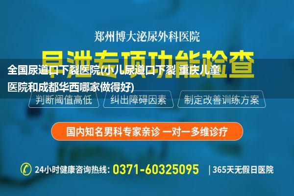 全国尿道口下裂医院(小儿尿道口下裂 重庆儿童医院和成都华西哪家做得好)